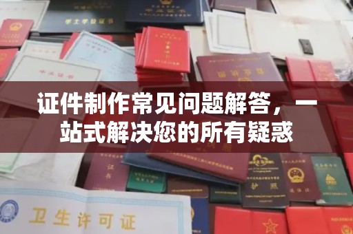 榕城证件制作常见问题解答，一站式解决您的所有疑惑