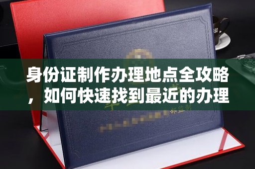 榕城身份证制作办理地点全攻略，如何快速找到最近的办理点