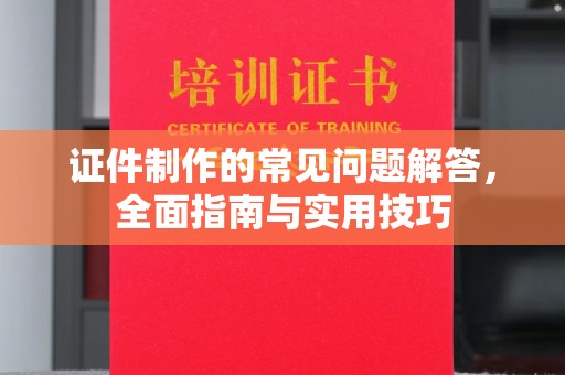 榕城证件制作的常见问题解答，全面指南与实用技巧