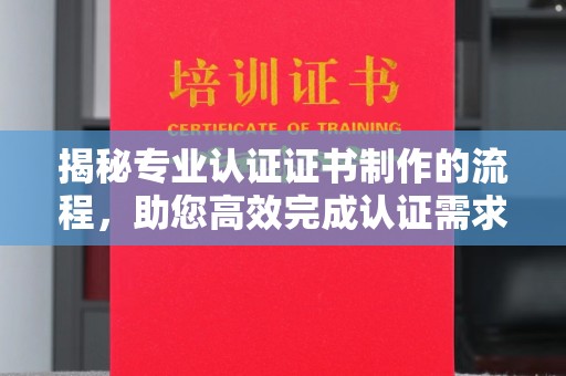 榕城揭秘专业认证证书制作的流程，助您高效完成认证需求