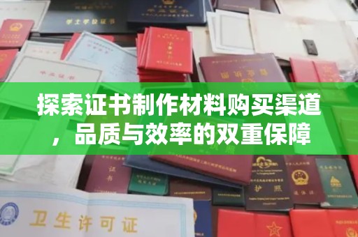 榕城探索证书制作材料购买渠道，品质与效率的双重保障