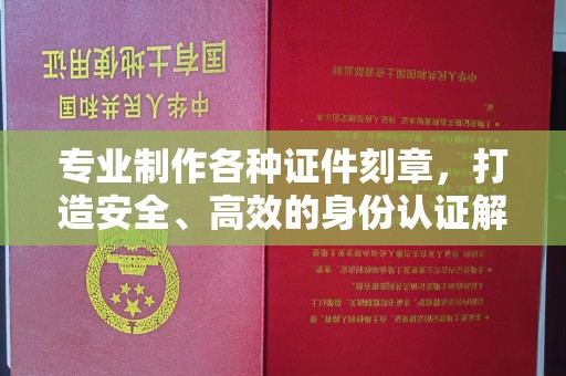 榕城专业制作各种证件刻章，打造安全、高效的身份认证解决方案