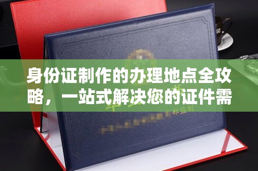 榕城身份证制作的办理地点全攻略，一站式解决您的证件需求
