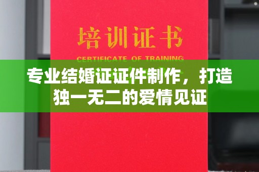 榕城专业结婚证证件制作，打造独一无二的爱情见证
