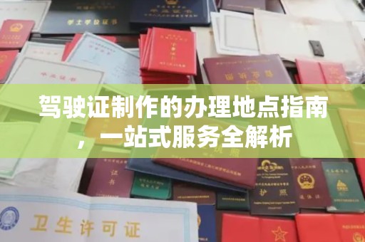 榕城驾驶证制作的办理地点指南，一站式服务全解析