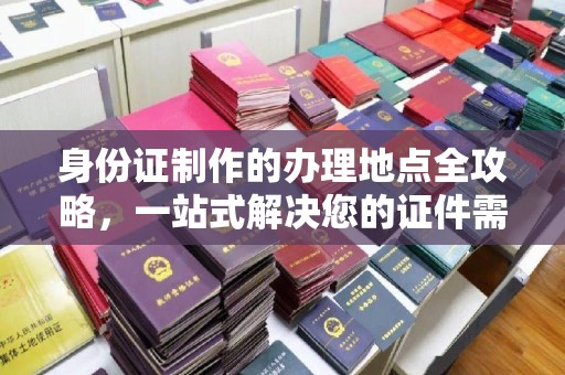 榕城身份证制作的办理地点全攻略，一站式解决您的证件需求
