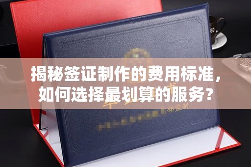 榕城揭秘签证制作的费用标准，如何选择最划算的服务？