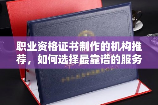 榕城职业资格证书制作的机构推荐，如何选择最靠谱的服务商？