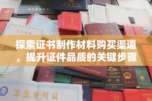 榕城探索证书制作材料购买渠道，提升证件品质的关键步骤