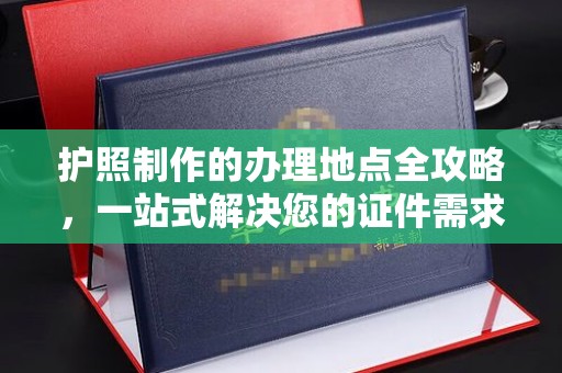 榕城护照制作的办理地点全攻略，一站式解决您的证件需求