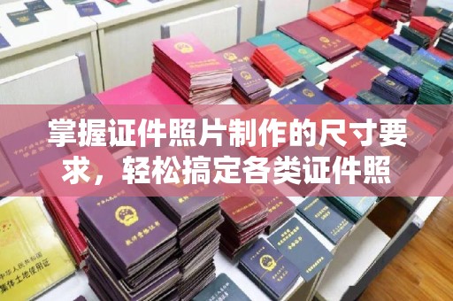 榕城掌握证件照片制作的尺寸要求，轻松搞定各类证件照