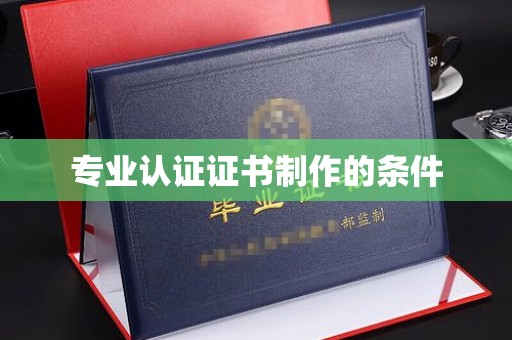 榕城专业认证证书制作的条件