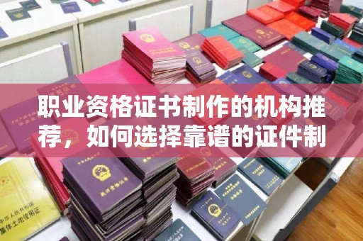 榕城职业资格证书制作的机构推荐，如何选择靠谱的证件制作公司？