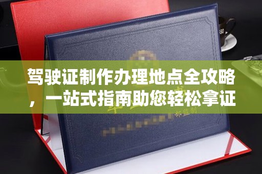 榕城驾驶证制作办理地点全攻略，一站式指南助您轻松拿证